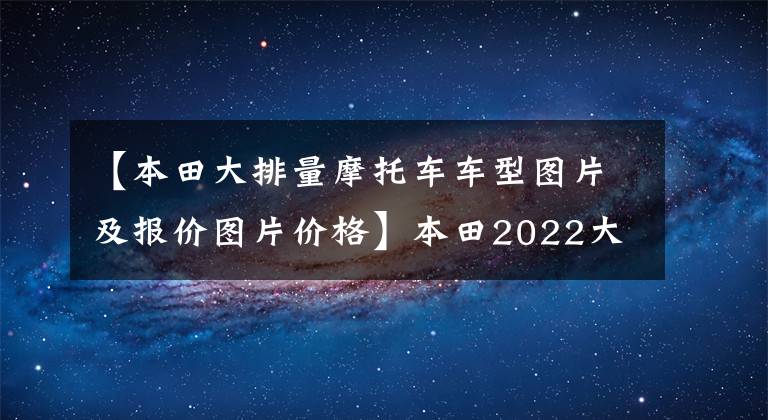 【本田大排量摩托车车型图片及报价图片价格】本田2022大贸易摩托车销售价格一览表