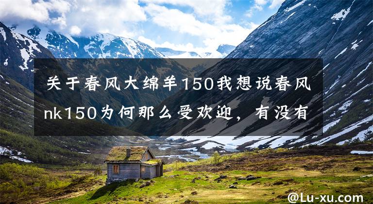 关于春风大绵羊150我想说春风nk150为何那么受欢迎，有没有同类型也值得选择的车型？