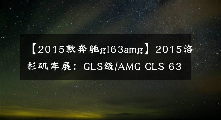 【2015款奔驰gl63amg】2015洛杉矶车展：GLS级/AMG GLS 63首发