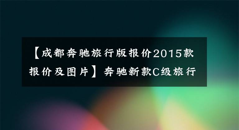 【成都奔驰旅行版报价2015款报价及图片】奔驰新款C级旅行轿车上市 售36.08-39.28万元
