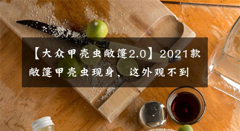 【大众甲壳虫敞篷2.0】2021款敞篷甲壳虫现身，这外观不到20万，确定不是MINI