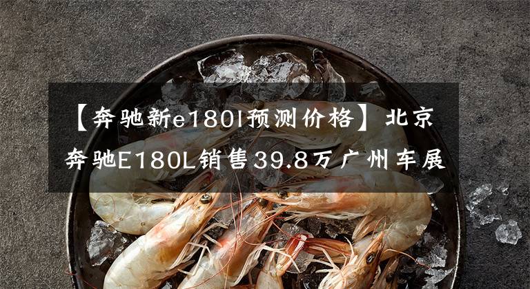 【奔驰新e180l预测价格】北京奔驰E180L销售39.8万广州车展上市