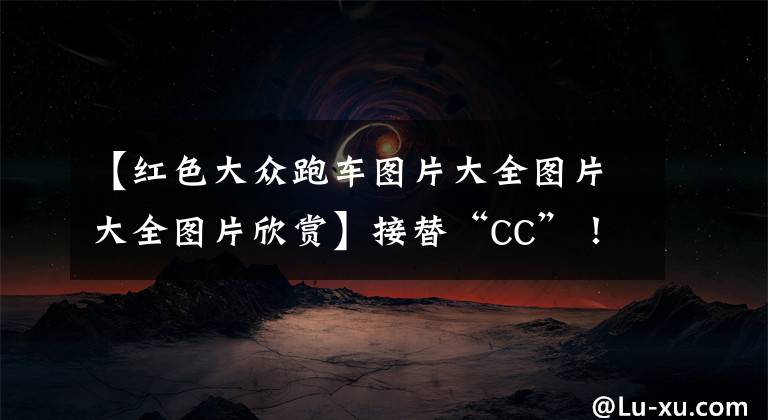 【红色大众跑车图片大全图片大全图片欣赏】接替“CC”！或售14.99万！无框车门+熏黑套件，全新大众凌渡亮相