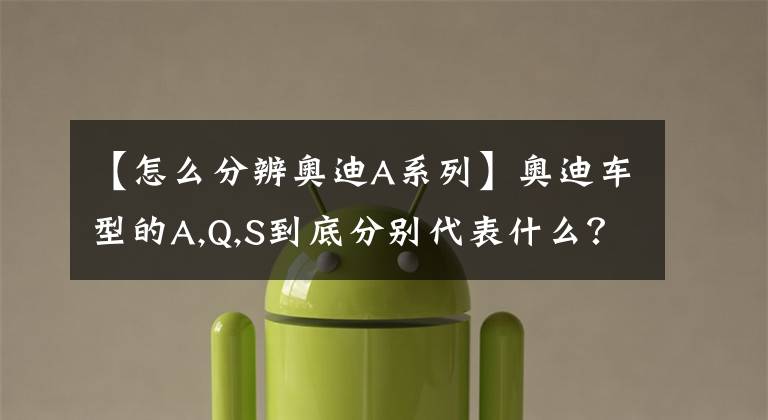 【怎么分辨奥迪A系列】奥迪车型的A,Q,S到底分别代表什么？
