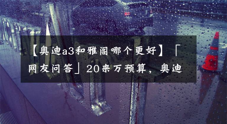 【奥迪a3和雅阁哪个更好】「网友问答」20来万预算，奥迪A3和本田雅阁该怎么选？
