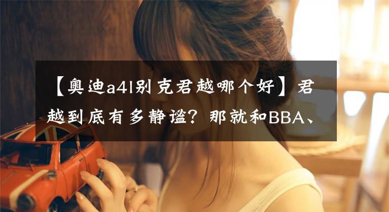 【奥迪a4l别克君越哪个好】君越到底有多静谧？那就和BBA、亚洲龙比比吧！