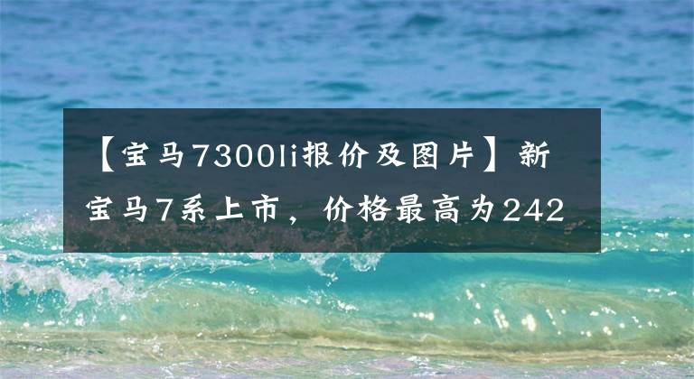 【宝马7300li报价及图片】新宝马7系上市，价格最高为242.8万韩元！
