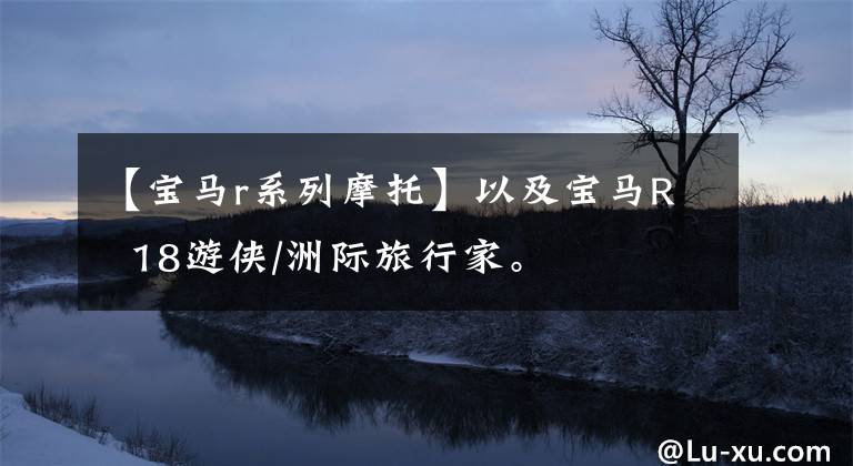 【宝马r系列摩托】以及宝马R 18游侠/洲际旅行家。