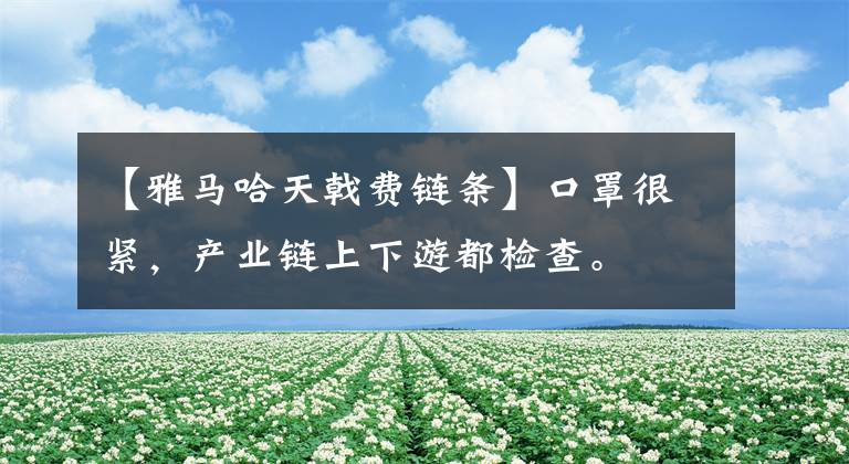 【雅马哈天戟费链条】口罩很紧，产业链上下游都检查。