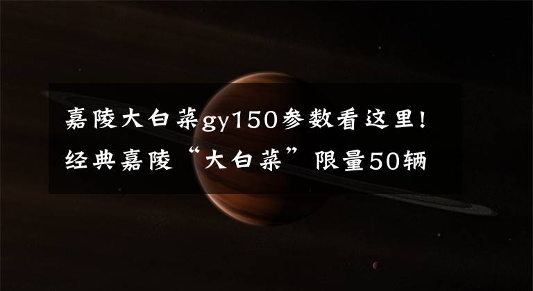 嘉陵大白菜gy150参数看这里!经典嘉陵“大白菜”限量50辆上市，售价只需5580元