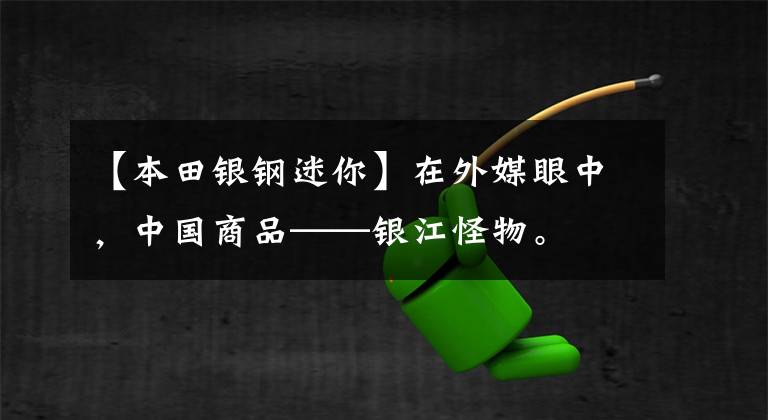 【本田银钢迷你】在外媒眼中，中国商品——银江怪物。