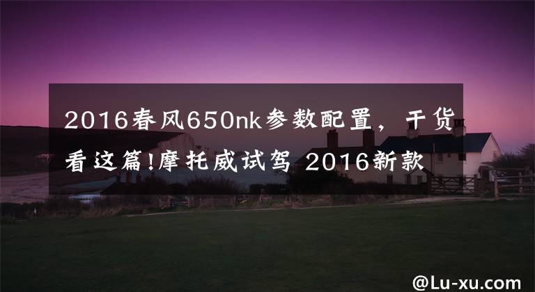 2016春风650nk参数配置，干货看这篇!摩托威试驾 2016新款春风CF650NK摩托车