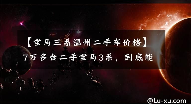 【宝马三系温州二手车价格】7万多台二手宝马3系，到底能不能买？