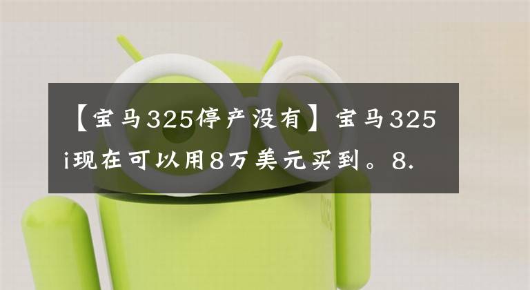 【宝马325停产没有】宝马325i现在可以用8万美元买到。8.7L油耗太高。值得买吗？