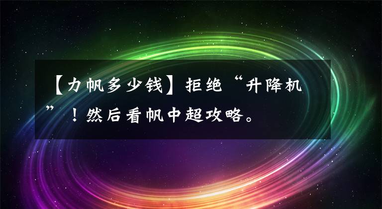 【力帆多少钱】拒绝“升降机”！然后看帆中超攻略。