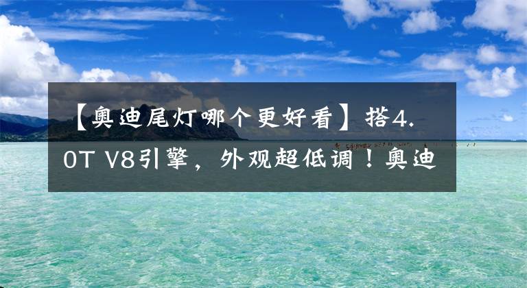 【奥迪尾灯哪个更好看】搭4.0T V8引擎，外观超低调！奥迪全新RS8曝光，贯穿尾灯更吸睛