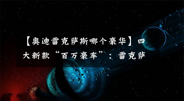 【奥迪雷克萨斯哪个豪华】四大新款“百万豪车”：雷克萨斯LX霸气侧漏，奥迪A9叫板迈巴赫？