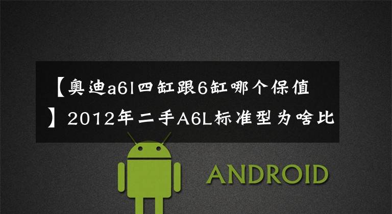 【奥迪a6l四缸跟6缸哪个保值】2012年二手A6L标准型为啥比豪华型的保值率高？