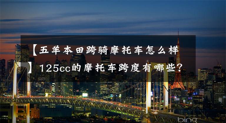 【五羊本田跨骑摩托车怎么样】125cc的摩托车跨度有哪些？哪个牌子好？