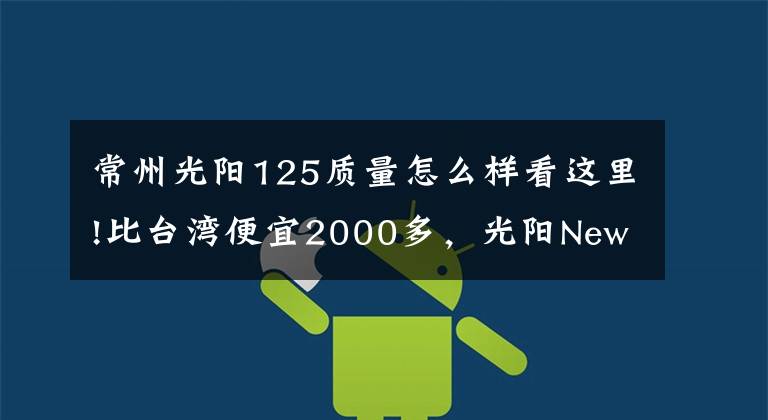 常州光阳125质量怎么样看这里!比台湾便宜2000多，光阳New Many125国内上市