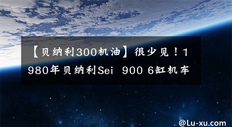 【贝纳利300机油】很少见！1980年贝纳利Sei  900 6缸机车在线拍卖！贴上城廊