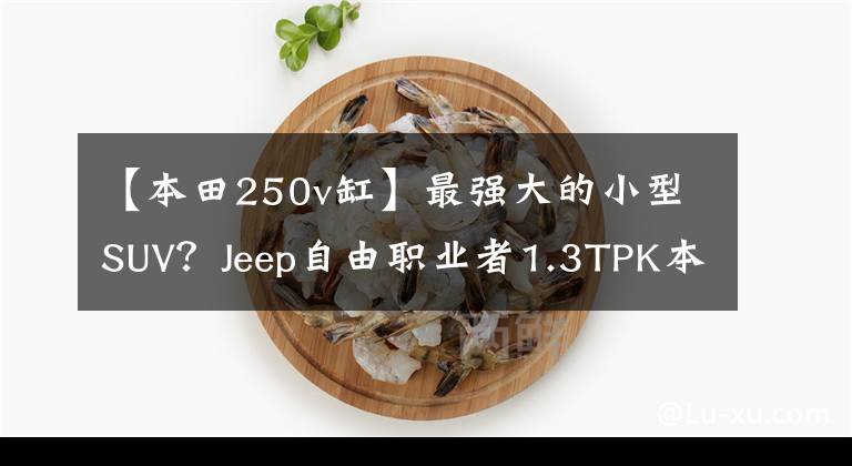 【本田250v缸】最强大的小型SUV？Jeep自由职业者1.3TPK本田XR-V  1.5T，关键是4缸。