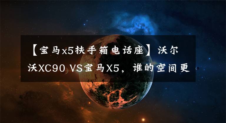 【宝马x5扶手箱电话座】沃尔沃XC90 VS宝马X5，谁的空间更豪放？