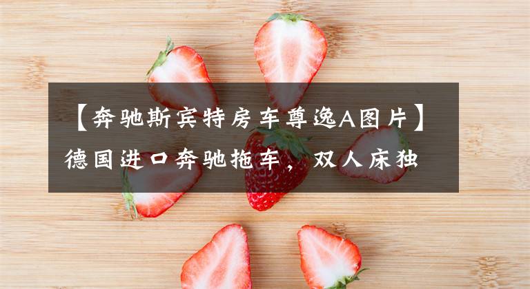 【奔驰斯宾特房车尊逸A图片】德国进口奔驰拖车，双人床独立浴室，双人旅行太棒了。