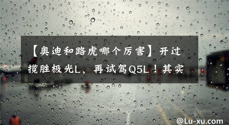 【奥迪和路虎哪个厉害】开过揽胜极光L，再试驾Q5L！其实，路虎和奥迪的差距很明显