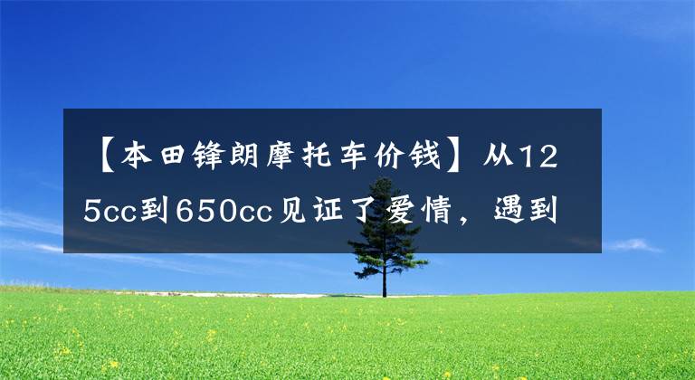 【本田锋朗摩托车价钱】从125cc到650cc见证了爱情，遇到了“契机”