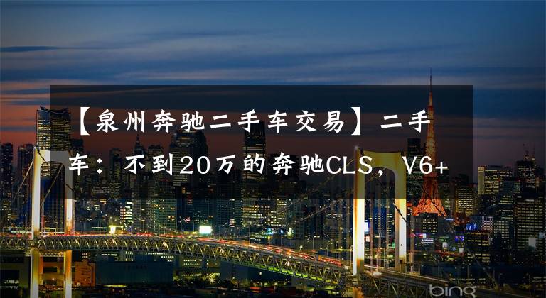 【泉州奔驰二手车交易】二手车：不到20万的奔驰CLS，V6+后驱，还有无框车门