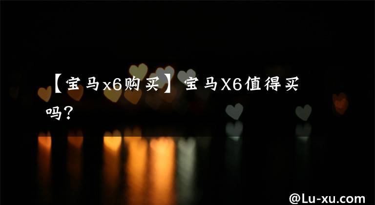 【宝马x6购买】宝马X6值得买吗？
