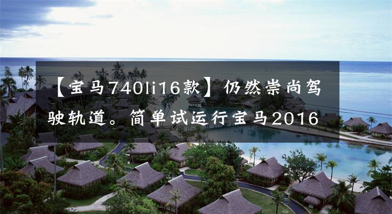 【宝马740li16款】仍然崇尚驾驶轨道。简单试运行宝马2016 740Li。
