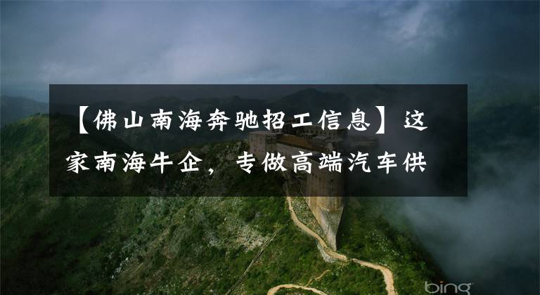 【佛山南海奔驰招工信息】这家南海牛企，专做高端汽车供应商，奔驰、特斯拉都是合作客户