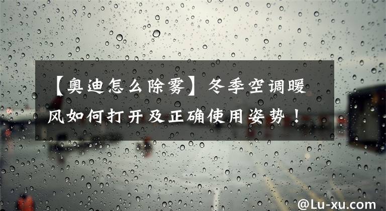 【奥迪怎么除雾】冬季空调暖风如何打开及正确使用姿势！