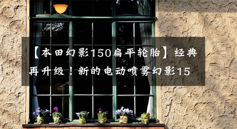 【本田幻影150扁平轮胎】经典再升级！新的电动喷雾幻影150主打将展示欧阳-本田1500万辆名牌线下仪式！