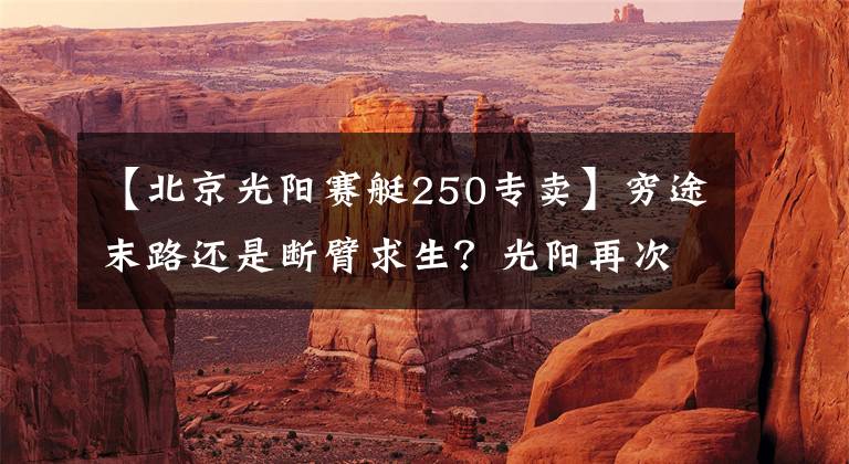 【北京光阳赛艇250专卖】穷途末路还是断臂求生？光阳再次祭出降价大旗