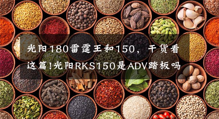 光阳180雷霆王和150，干货看这篇!光阳RKS150是ADV踏板吗？与光阳高管对话，聊全新水冷踏板
