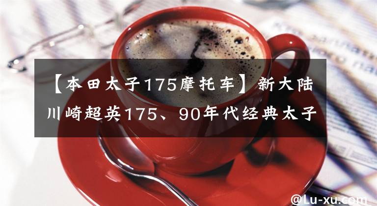 【本田太子175摩托车】新大陆川崎超英175、90年代经典太子摩托车值得复活