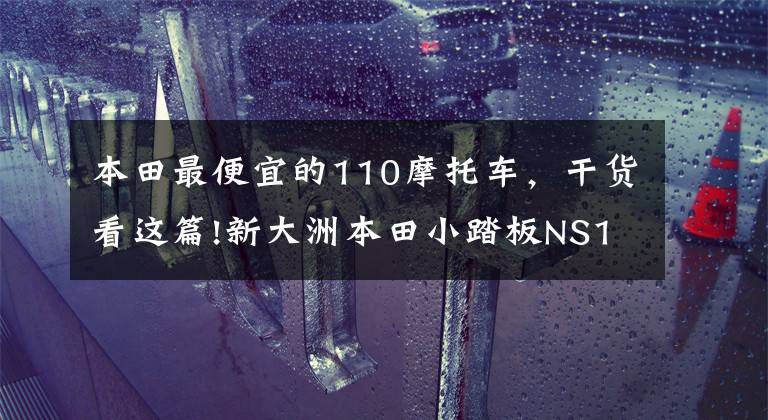 本田最便宜的110摩托车，干货看这篇!新大洲本田小踏板NS110R，108CC输出8.4马力，关键非常省油