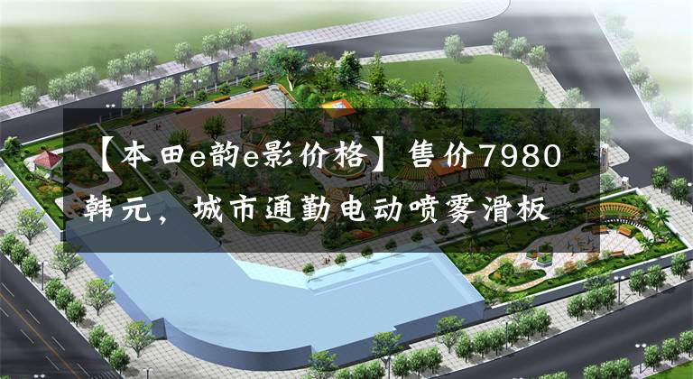 【本田e韵e影价格】售价7980韩元，城市通勤电动喷雾滑板车，6.5升大型油箱，续航300公里！