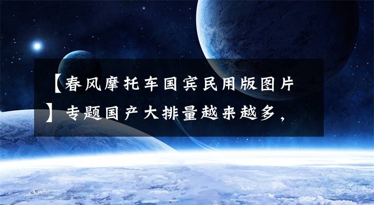 【春风摩托车国宾民用版图片】专题国产大排量越来越多，这10款车型中有你喜欢的吗？