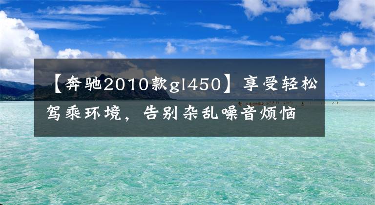 【奔驰2010款gl450】享受轻松驾乘环境，告别杂乱噪音烦恼——奔驰GL450全车隔音