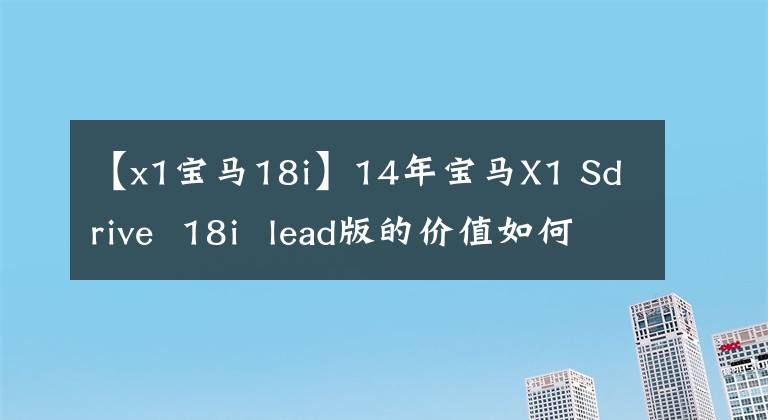【x1宝马18i】14年宝马X1 Sdrive  18i  lead版的价值如何？