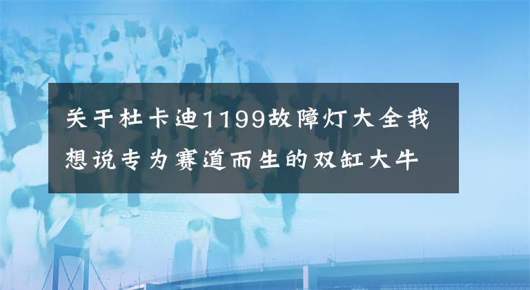 关于杜卡迪1199故障灯大全我想说专为赛道而生的双缸大牛——杜卡迪1199
