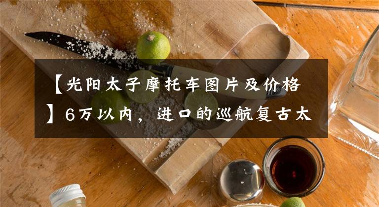 【光阳太子摩托车图片及价格】6万以内，进口的巡航复古太子车或者踏板摩托车，求推荐