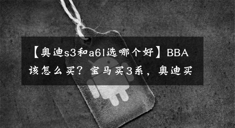 【奥迪s3和a6l选哪个好】BBA该怎么买？宝马买3系，奥迪买A6L，奔驰买S级，这样准没错！