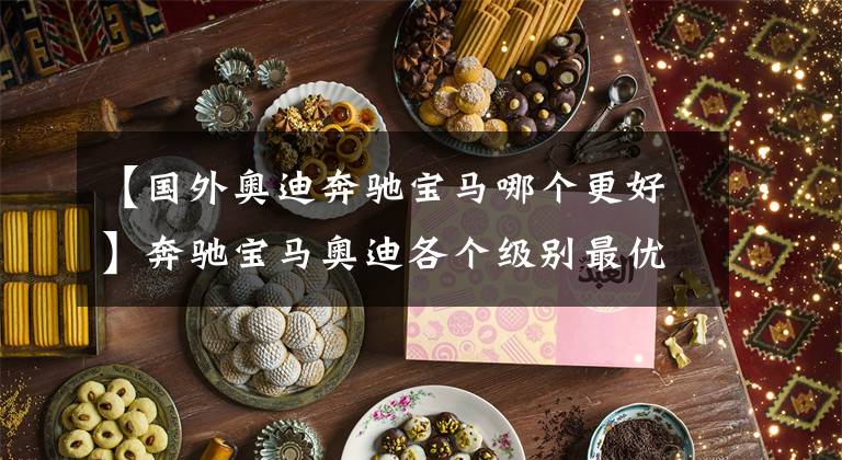 【国外奥迪奔驰宝马哪个更好】奔驰宝马奥迪各个级别最优车型？