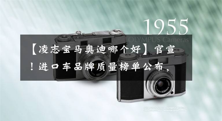 【凌志宝马奥迪哪个好】官宣！进口车品牌质量榜单公布，雷克萨斯憾失冠军，宝马入榜前三