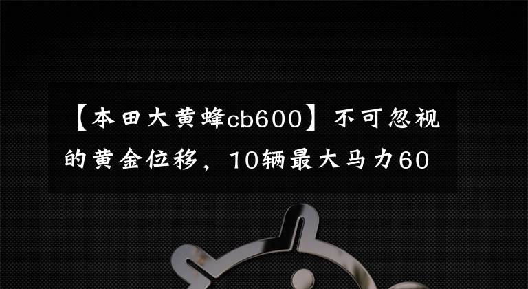 【本田大黄蜂cb600】不可忽视的黄金位移，10辆最大马力600cc级车费